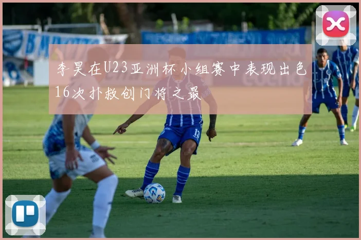 李昊在U23亚洲杯小组赛中表现出色16次扑救创门将之最