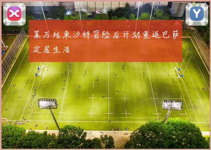 莱万结束沙特冒险后计划重返巴萨定居生活