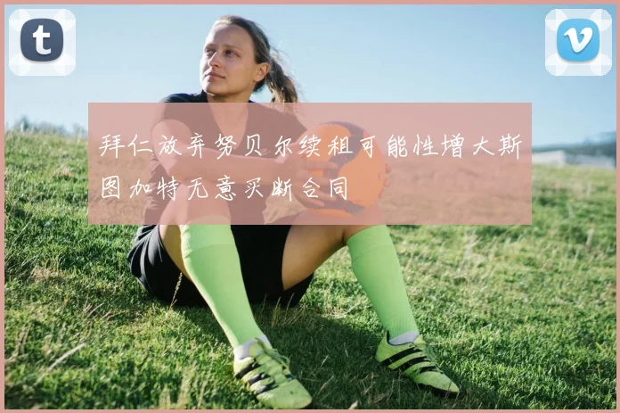 拜仁放弃努贝尔续租可能性增大斯图加特无意买断合同