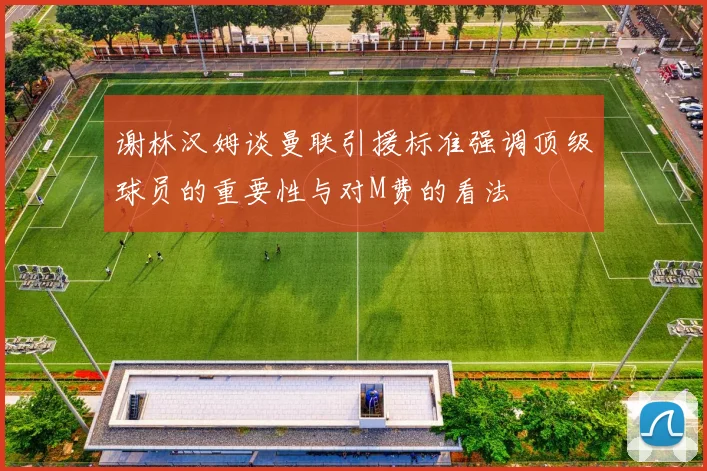 谢林汉姆谈曼联引援标准强调顶级球员的重要性与对M费的看法