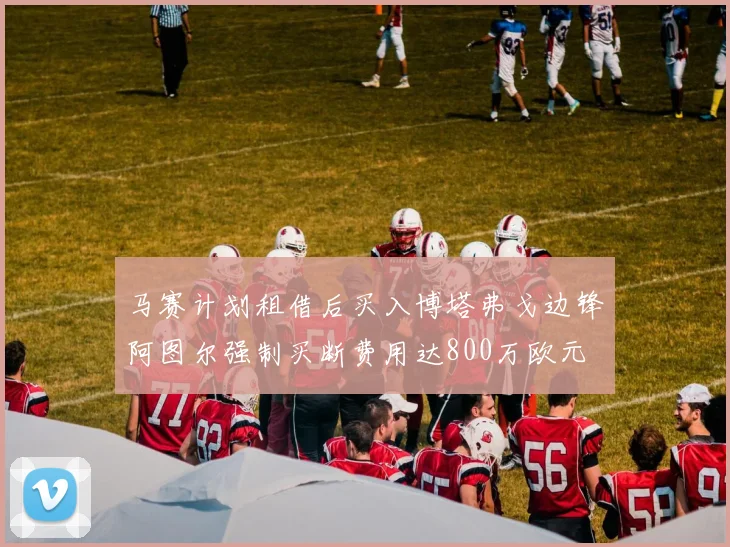 马赛计划租借后买入博塔弗戈边锋阿图尔强制买断费用达800万欧元