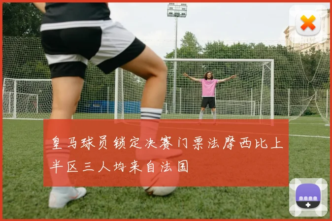 皇马球员锁定决赛门票法摩西比上半区三人均来自法国