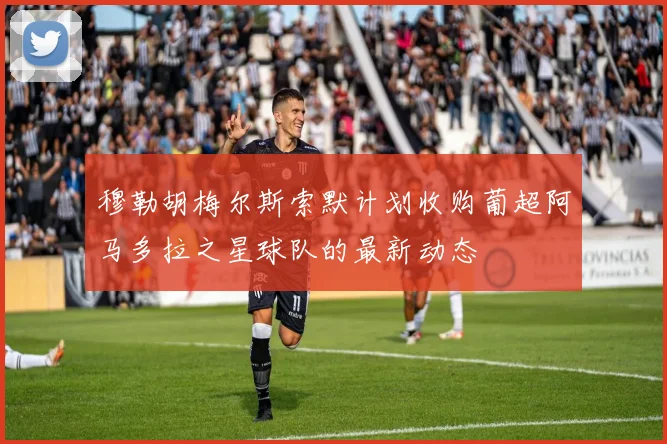 穆勒胡梅尔斯索默计划收购葡超阿马多拉之星球队的最新动态
