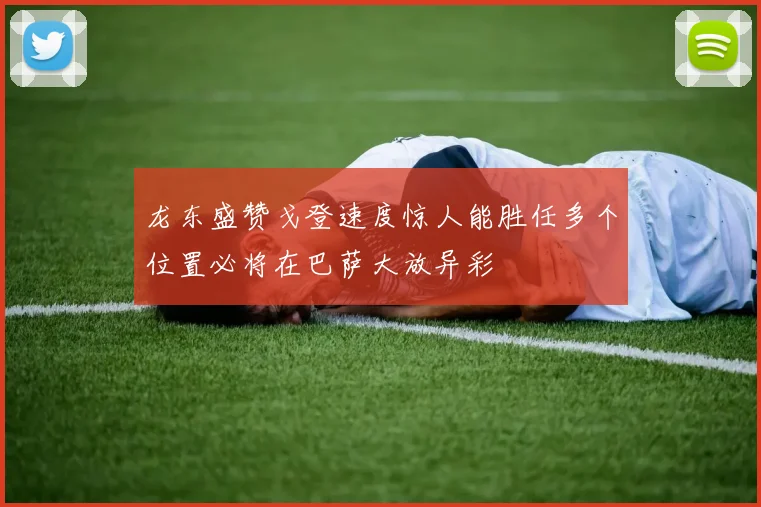 龙东盛赞戈登速度惊人能胜任多个位置必将在巴萨大放异彩
