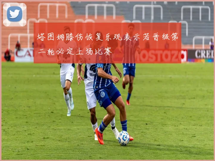 塔图姆膝伤恢复乐观表示若晋级第二轮必定上场比赛