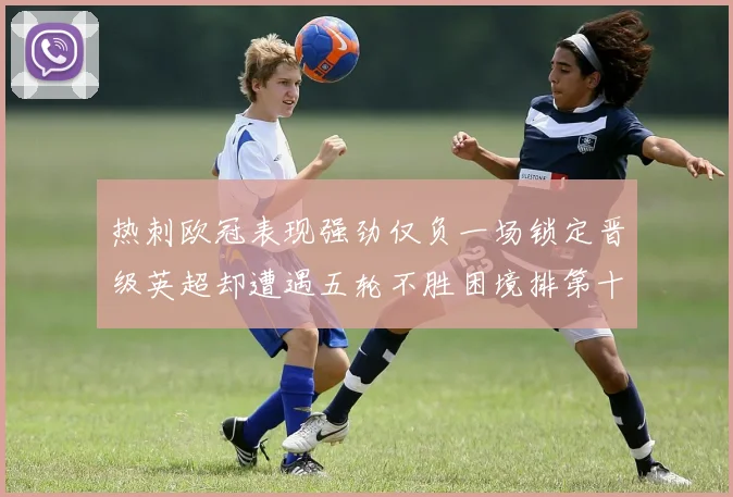 热刺欧冠表现强劲仅负一场锁定晋级英超却遭遇五轮不胜困境排第十四