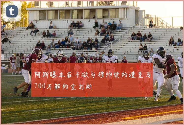 阿斯曝本菲卡欲与穆帅续约遭皇马700万解约金打断