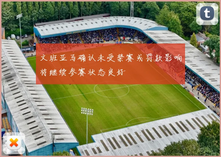 文班亚马确认未受禁赛或罚款影响将继续参赛状态良好