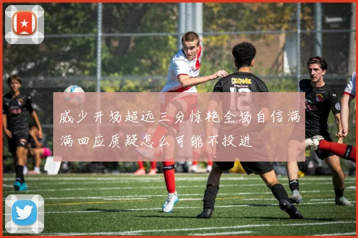 威少开场超远三分惊艳全场自信满满回应质疑怎么可能不投进