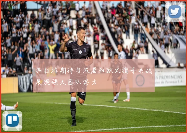 弗拉格期待与浓眉和欧文携手共战展现强大团队实力