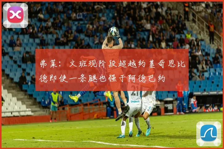 弗莱：文班现阶段超越约基奇恩比德即使一条腿也强于阿德巴约