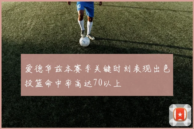 爱德华兹本赛季关键时刻表现出色投篮命中率高达70以上