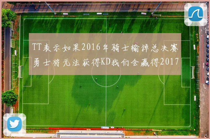 TT表示如果2016年骑士输掉总决赛勇士将无法获得KD我们会赢得2017和2018年总冠军