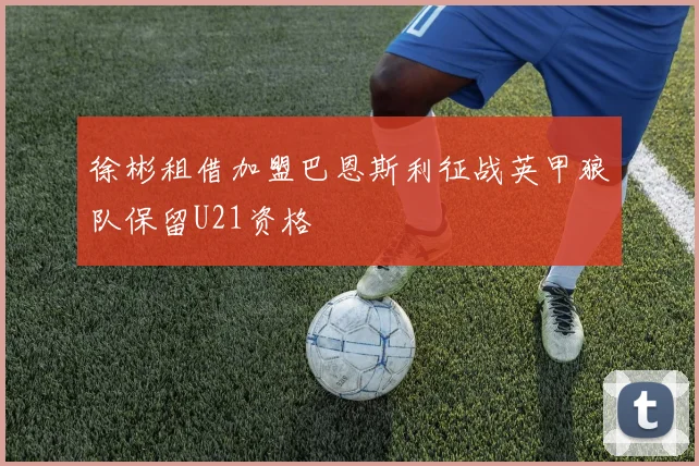 徐彬租借加盟巴恩斯利征战英甲狼队保留U21资格