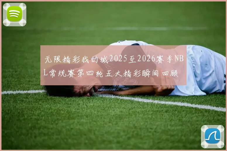 无限精彩我的城2025至2026赛季NBL常规赛第四轮五大精彩瞬间回顾