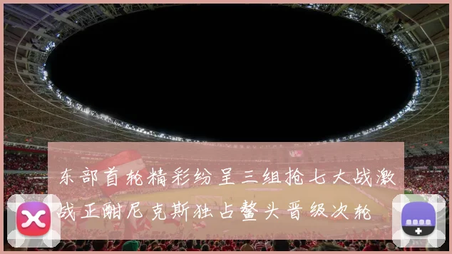 东部首轮精彩纷呈三组抢七大战激战正酣尼克斯独占鳌头晋级次轮