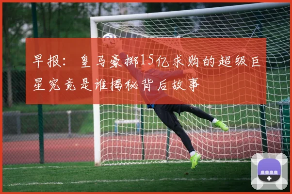 早报：皇马豪掷15亿求购的超级巨星究竟是谁揭秘背后故事