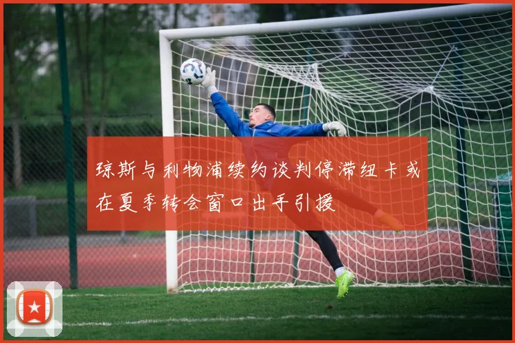琼斯与利物浦续约谈判停滞纽卡或在夏季转会窗口出手引援